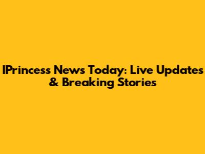 IPrincess News Today: Live Updates & Breaking Stories
