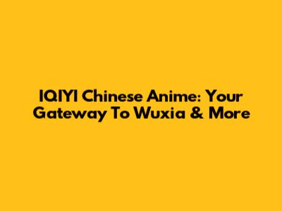 IQIYI Chinese Anime: Your Gateway To Wuxia & More