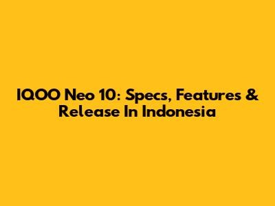 IQOO Neo 10: Specs, Features & Release In Indonesia