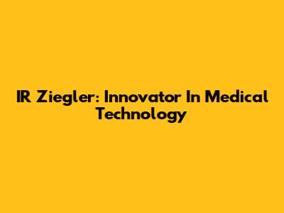 IR Ziegler: Innovator In Medical Technology