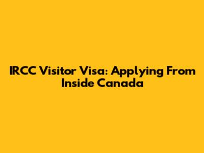 IRCC Visitor Visa: Applying From Inside Canada