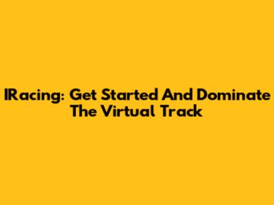 IRacing: Get Started And Dominate The Virtual Track