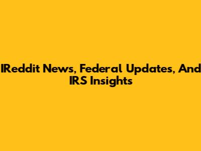 IReddit News, Federal Updates, And IRS Insights