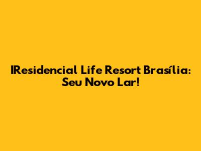 IResidencial Life Resort Brasília: Seu Novo Lar!