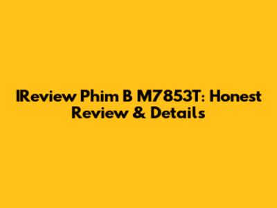 IReview Phim B M7853T: Honest Review & Details