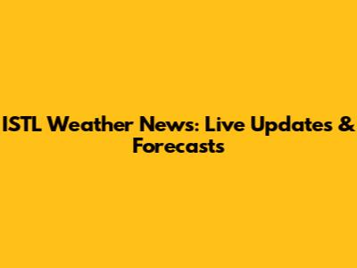 ISTL Weather News: Live Updates & Forecasts
