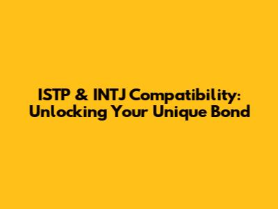 ISTP & INTJ Compatibility: Unlocking Your Unique Bond