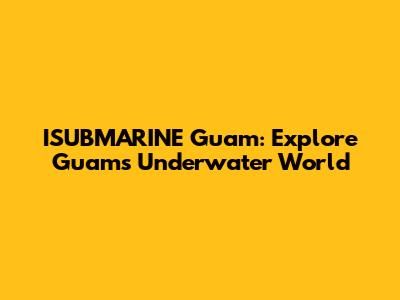 ISUBMARINE Guam: Explore Guam's Underwater World