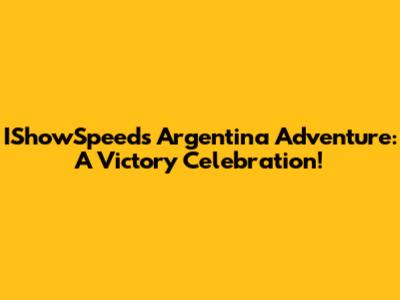 IShowSpeed's Argentina Adventure: A Victory Celebration!