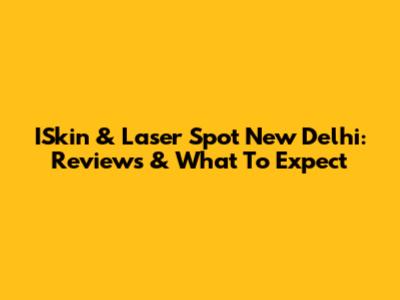 ISkin & Laser Spot New Delhi: Reviews & What To Expect