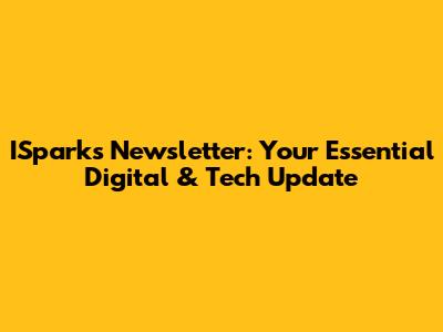 ISparks Newsletter: Your Essential Digital & Tech Update