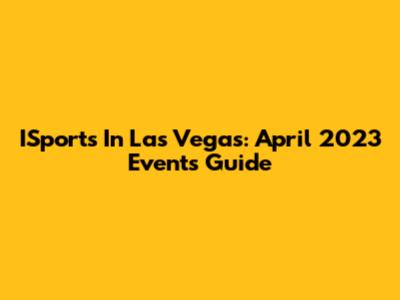 ISports In Las Vegas: April 2023 Events Guide