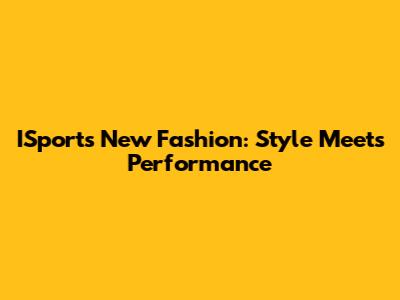 ISports New Fashion: Style Meets Performance