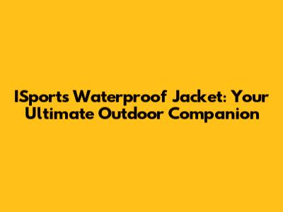 ISports Waterproof Jacket: Your Ultimate Outdoor Companion