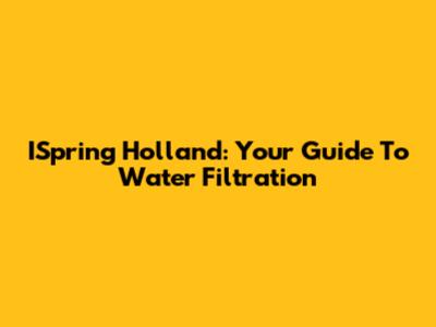 ISpring Holland: Your Guide To Water Filtration