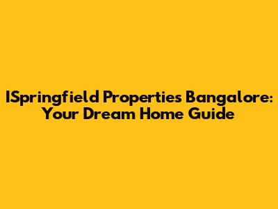 ISpringfield Properties Bangalore: Your Dream Home Guide