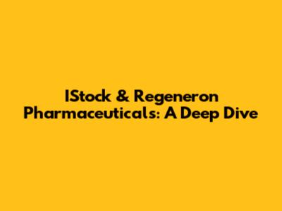 IStock & Regeneron Pharmaceuticals: A Deep Dive