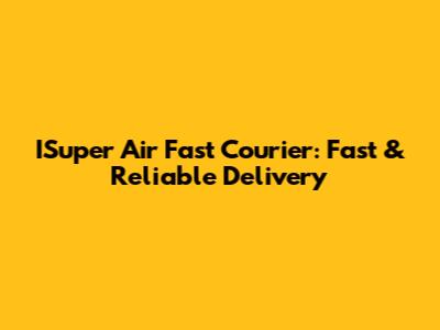 ISuper Air Fast Courier: Fast & Reliable Delivery