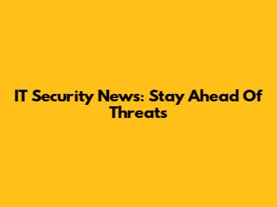 IT Security News: Stay Ahead Of Threats
