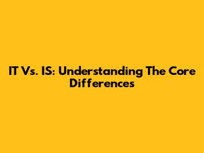 IT Vs. IS: Understanding The Core Differences