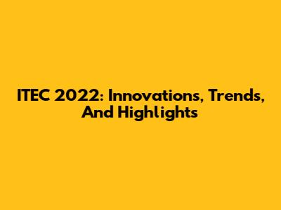 ITEC 2022: Innovations, Trends, And Highlights