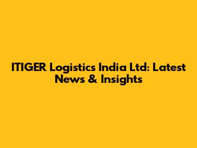 ITIGER Logistics India Ltd: Latest News & Insights