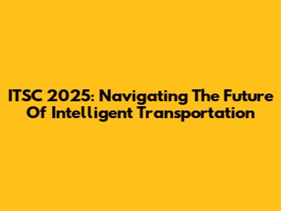 ITSC 2025: Navigating The Future Of Intelligent Transportation