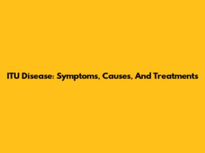 ITU Disease: Symptoms, Causes, And Treatments