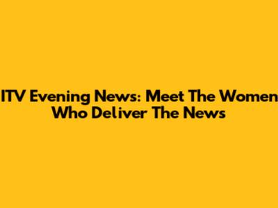 ITV Evening News: Meet The Women Who Deliver The News