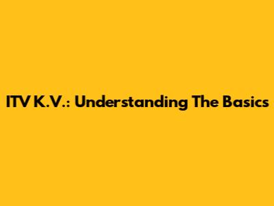 ITV K.V.: Understanding The Basics