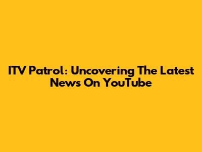 ITV Patrol: Uncovering The Latest News On YouTube