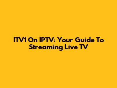 ITV1 On IPTV: Your Guide To Streaming Live TV