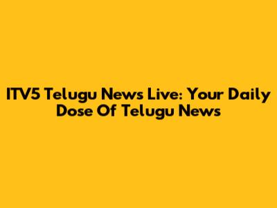 ITV5 Telugu News Live: Your Daily Dose Of Telugu News