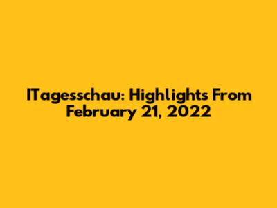 ITagesschau: Highlights From February 21, 2022