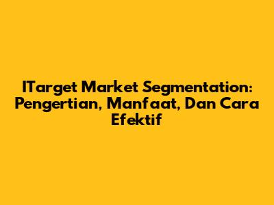 ITarget Market Segmentation: Pengertian, Manfaat, Dan Cara Efektif