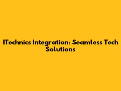 ITechnics Integration: Seamless Tech Solutions