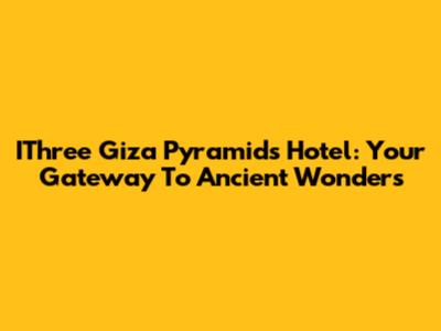 IThree Giza Pyramids Hotel: Your Gateway To Ancient Wonders