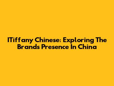 ITiffany Chinese: Exploring The Brand's Presence In China