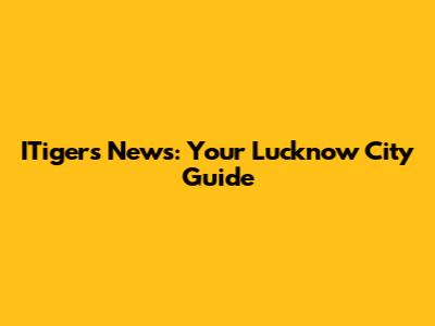 ITigers News: Your Lucknow City Guide