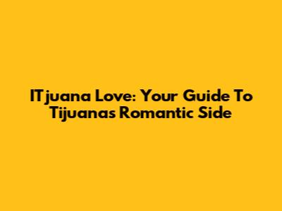 ITjuana Love: Your Guide To Tijuana's Romantic Side