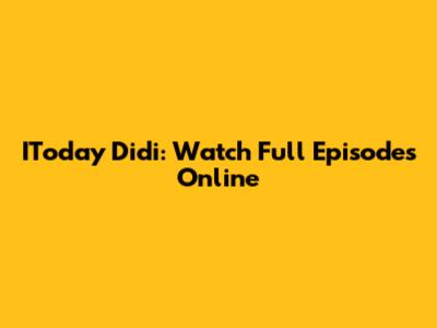 IToday Didi: Watch Full Episodes Online