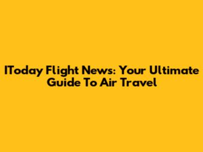 IToday Flight News: Your Ultimate Guide To Air Travel