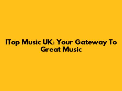 ITop Music UK: Your Gateway To Great Music