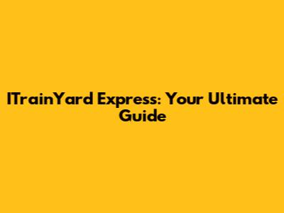 ITrainYard Express: Your Ultimate Guide
