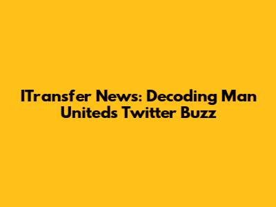 ITransfer News: Decoding Man United's Twitter Buzz