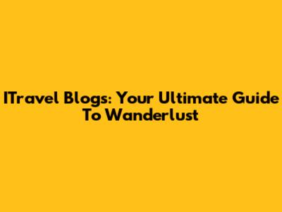 ITravel Blogs: Your Ultimate Guide To Wanderlust