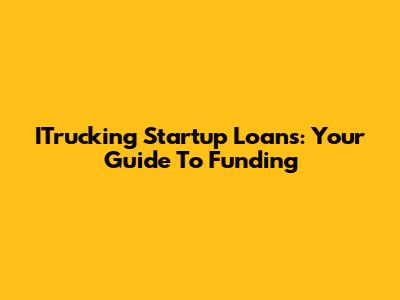 ITrucking Startup Loans: Your Guide To Funding