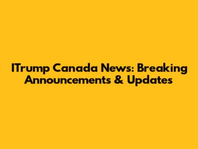 ITrump Canada News: Breaking Announcements & Updates