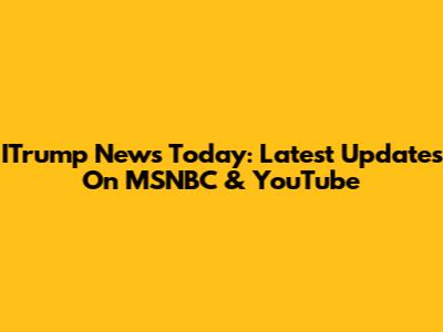 ITrump News Today: Latest Updates On MSNBC & YouTube