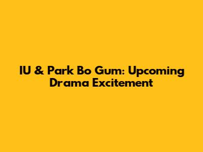 IU & Park Bo Gum: Upcoming Drama Excitement